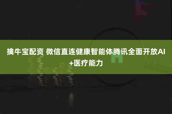 擒牛宝配资 微信直连健康智能体腾讯全面开放AI+医疗能力