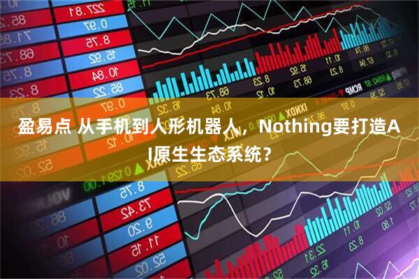 盈易点 从手机到人形机器人，Nothing要打造AI原生生态系统？
