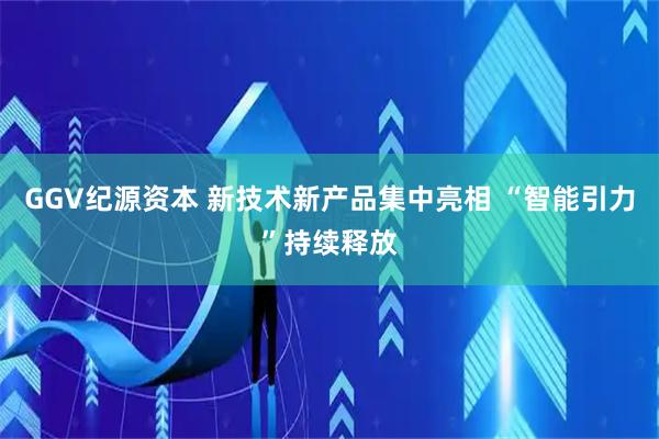 GGV纪源资本 新技术新产品集中亮相 “智能引力”持续释放