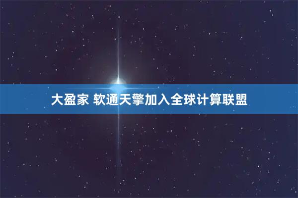 大盈家 软通天擎加入全球计算联盟