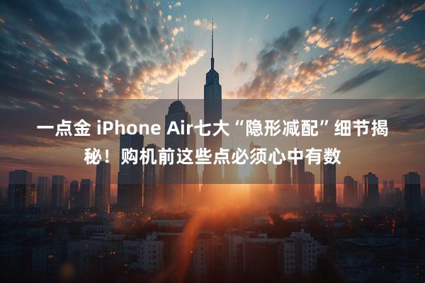 一点金 iPhone Air七大“隐形减配”细节揭秘！购机前这些点必须心中有数