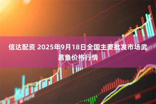 信达配资 2025年9月18日全国主要批发市场武昌鱼价格行情
