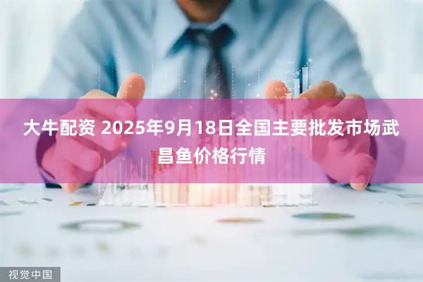 大牛配资 2025年9月18日全国主要批发市场武昌鱼价格行情