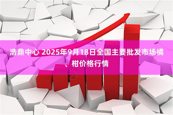 浩鼎中心 2025年9月18日全国主要批发市场橘、柑价格行情