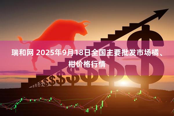 瑞和网 2025年9月18日全国主要批发市场橘、柑价格行情