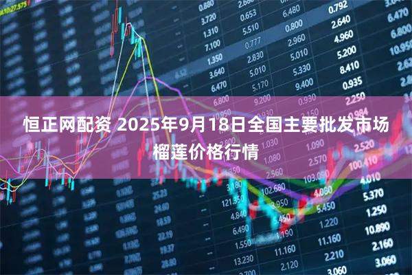 恒正网配资 2025年9月18日全国主要批发市场榴莲价格行情