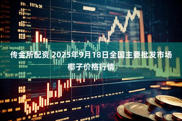 传金所配资 2025年9月18日全国主要批发市场椰子价格行情