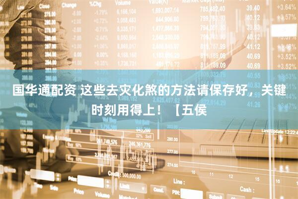 国华通配资 这些去灾化煞的方法请保存好，关键时刻用得上！【五侯