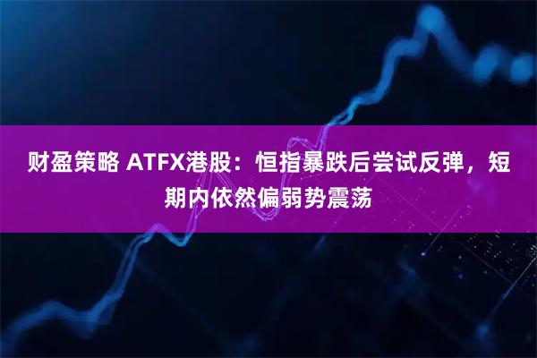 财盈策略 ATFX港股：恒指暴跌后尝试反弹，短期内依然偏弱势震荡