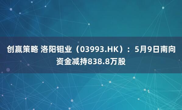创赢策略 洛阳钼业（03993.HK）：5月9日南向资金减持838.8万股
