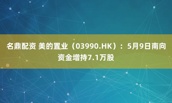 名鼎配资 美的置业（03990.HK）：5月9日南向资金增持7.1万股