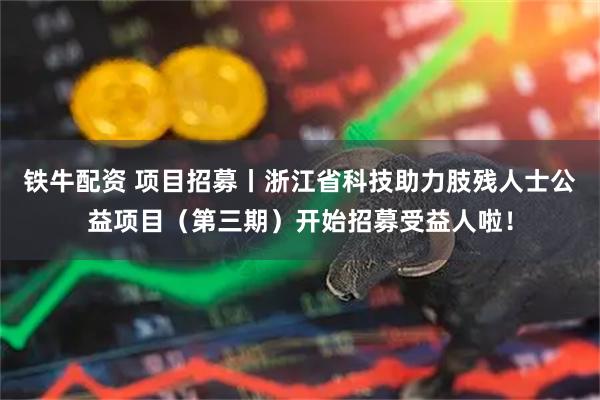 铁牛配资 项目招募丨浙江省科技助力肢残人士公益项目（第三期）开始招募受益人啦！