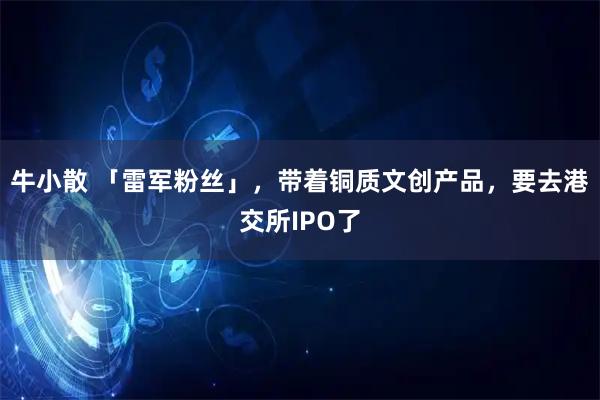 牛小散 「雷军粉丝」，带着铜质文创产品，要去港交所IPO了