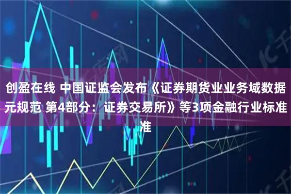 创盈在线 中国证监会发布《证券期货业业务域数据元规范 第4部分：证券交易所》等3项金融行业标准