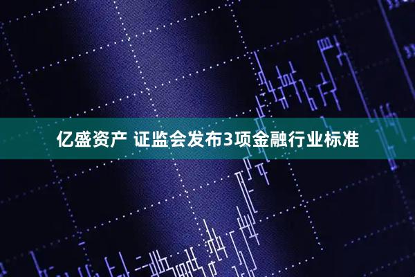 亿盛资产 证监会发布3项金融行业标准