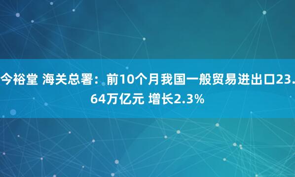 今裕堂 海关总署：前10个月我国一般贸易进出口23.64万亿元 增长2.3%