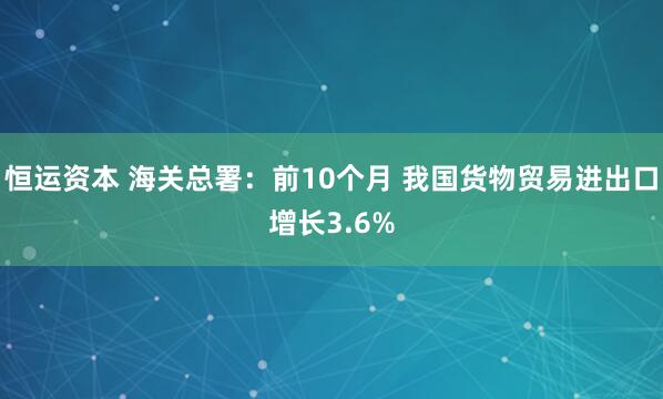 恒运资本 海关总署：前10个月 我国货物贸易进出口增长3.6%
