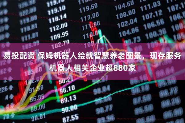 易投配资 保姆机器人绘就智慧养老图景，现存服务机器人相关企业超880家