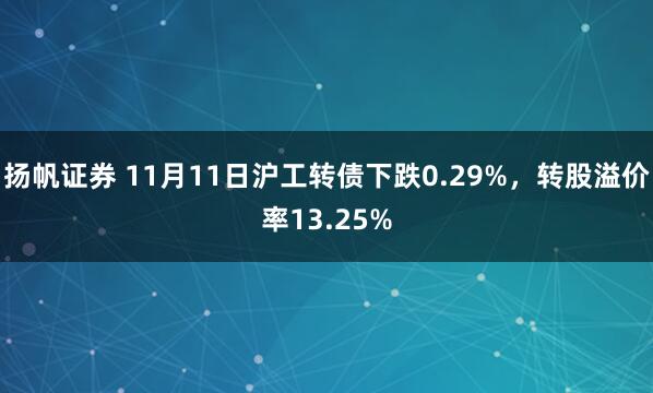 扬帆证券 11月11日沪工转债下跌0.29%，转股溢价率13.25%
