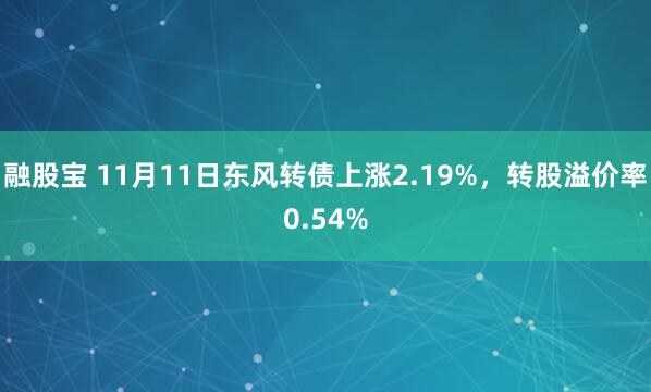 融股宝 11月11日东风转债上涨2.19%，转股溢价率0.54%