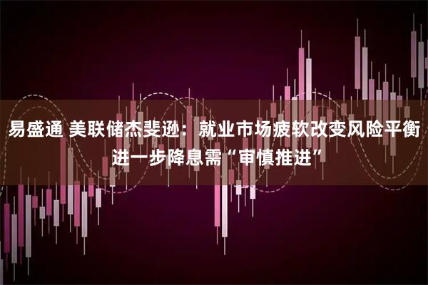 易盛通 美联储杰斐逊：就业市场疲软改变风险平衡 进一步降息需“审慎推进”