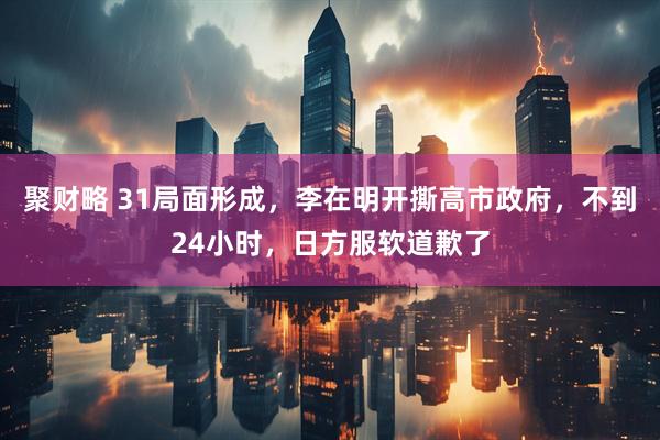 聚财略 31局面形成，李在明开撕高市政府，不到24小时，日方服软道歉了