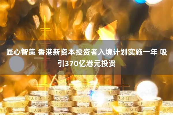 匠心智策 香港新资本投资者入境计划实施一年 吸引370亿港元投资
