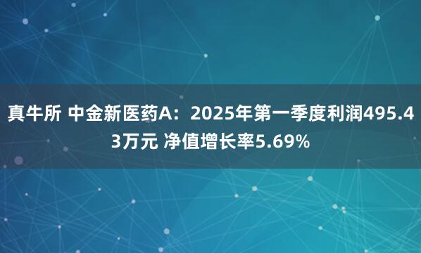 真牛所 中金新医药A：2025年第一季度利润495.43万元 净值增长率5.69%