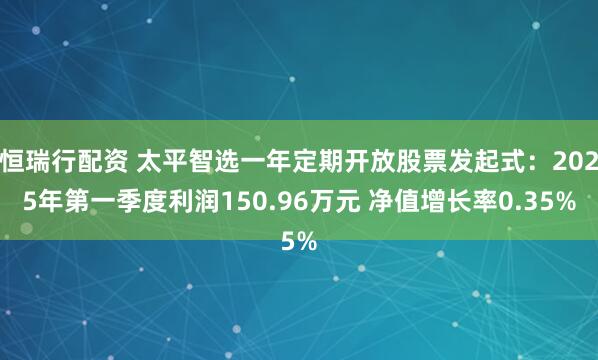 恒瑞行配资 太平智选一年定期开放股票发起式：2025年第一季度利润150.96万元 净值增长率0.35%