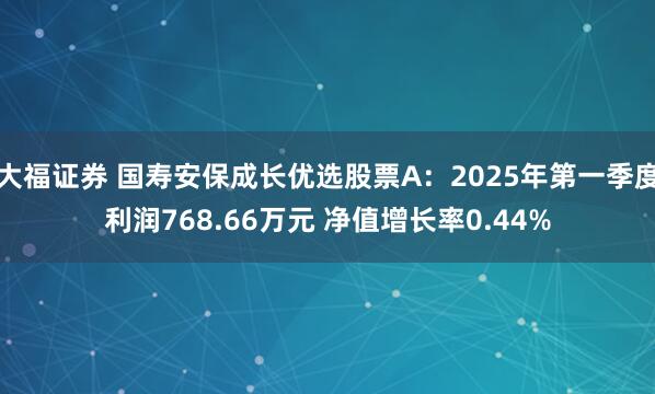 大福证券 国寿安保成长优选股票A：2025年第一季度利润768.66万元 净值增长率0.44%