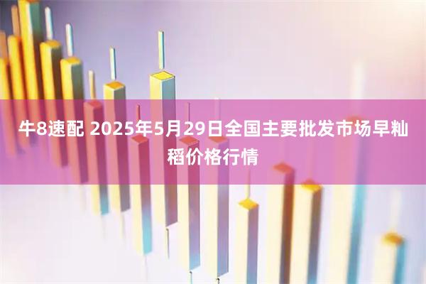 牛8速配 2025年5月29日全国主要批发市场早籼稻价格行情