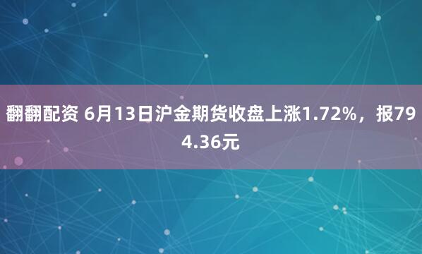 翻翻配资 6月13日沪金期货收盘上涨1.72%，报794.36元
