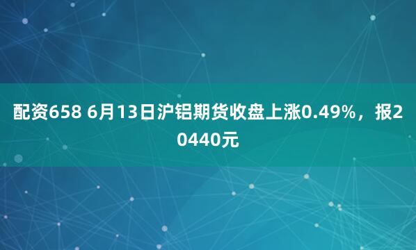 配资658 6月13日沪铝期货收盘上涨0.49%,报20440元