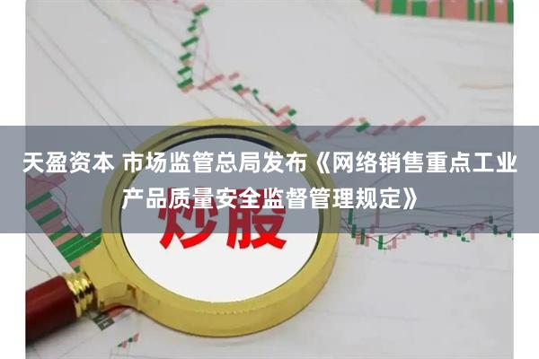 天盈资本 市场监管总局发布《网络销售重点工业产品质量安全监督管理规定》