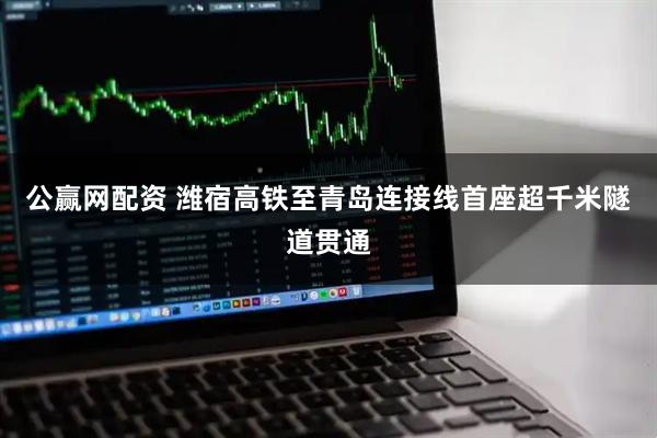 公赢网配资 潍宿高铁至青岛连接线首座超千米隧道贯通