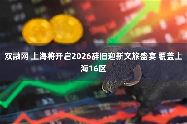 双融网 上海将开启2026辞旧迎新文旅盛宴 覆盖上海16区