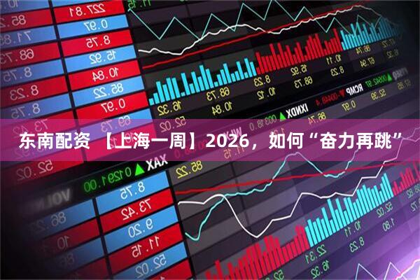 东南配资 【上海一周】2026，如何“奋力再跳”