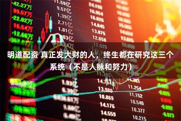 明道配资 真正发大财的人，终生都在研究这三个系统（不是人脉和努力）