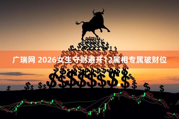 广瑞网 2026女生守财避开12属相专属破财位
