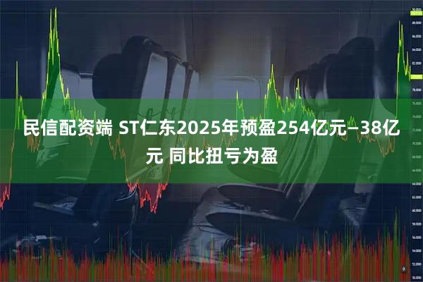 民信配资端 ST仁东2025年预盈254亿元—38亿元 同比扭亏为盈