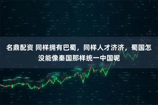 名鼎配资 同样拥有巴蜀，同样人才济济，蜀国怎没能像秦国那样统一中国呢