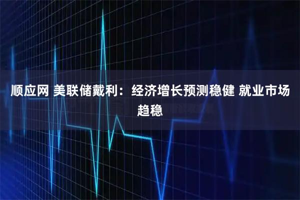 顺应网 美联储戴利：经济增长预测稳健 就业市场趋稳