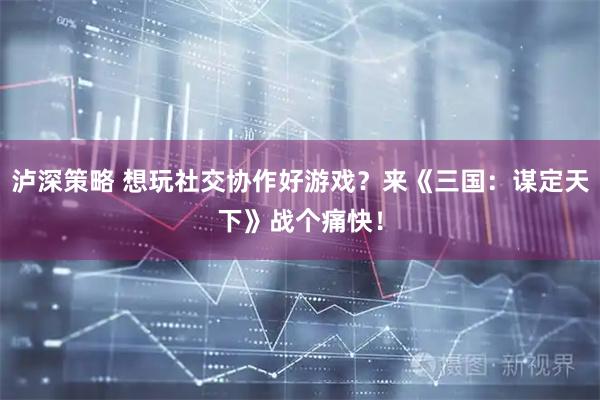 泸深策略 想玩社交协作好游戏？来《三国：谋定天下》战个痛快！
