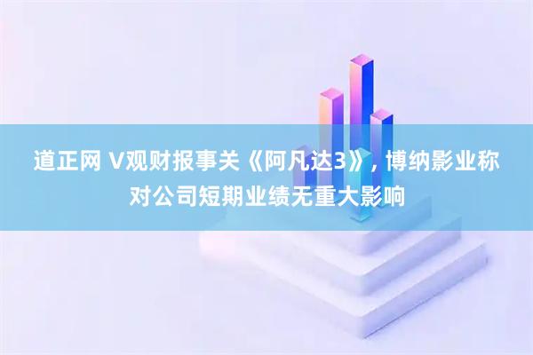 道正网 V观财报事关《阿凡达3》, 博纳影业称对公司短期业绩无重大影响