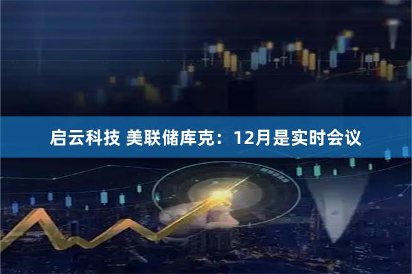 启云科技 美联储库克：12月是实时会议