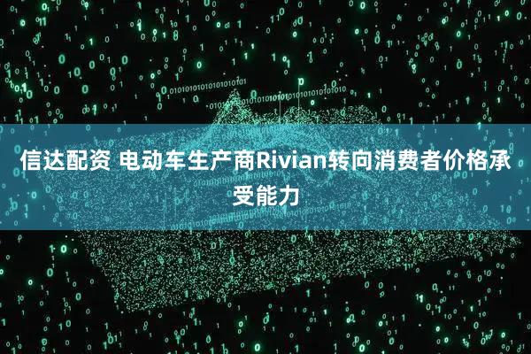 信达配资 电动车生产商Rivian转向消费者价格承受能力