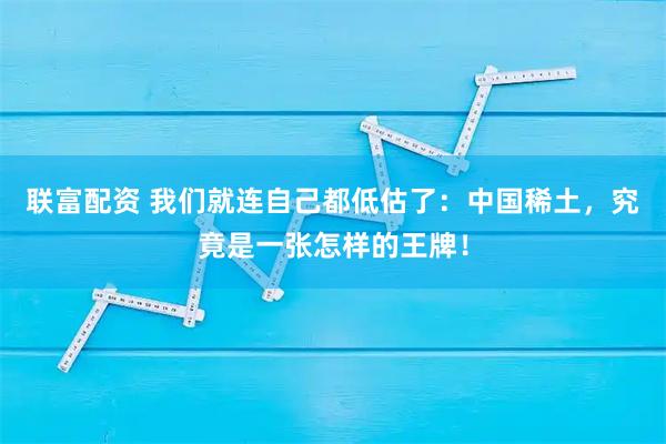 联富配资 我们就连自己都低估了：中国稀土，究竟是一张怎样的王牌！