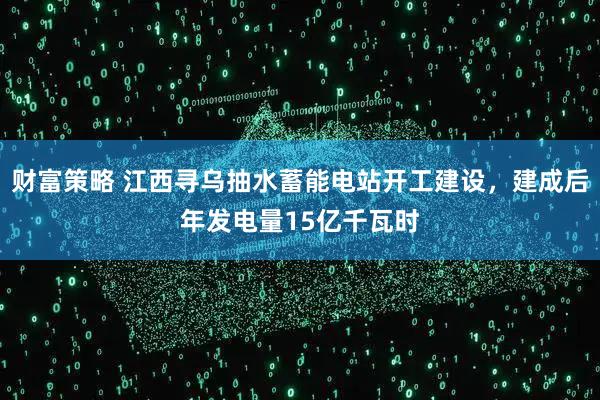 财富策略 江西寻乌抽水蓄能电站开工建设，建成后年发电量15亿千瓦时