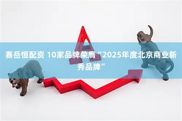 赛岳恒配资 10家品牌荣膺“2025年度北京商业新秀品牌”