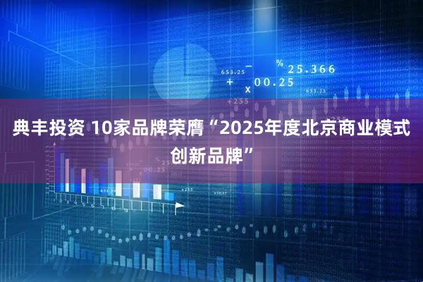 典丰投资 10家品牌荣膺“2025年度北京商业模式创新品牌”